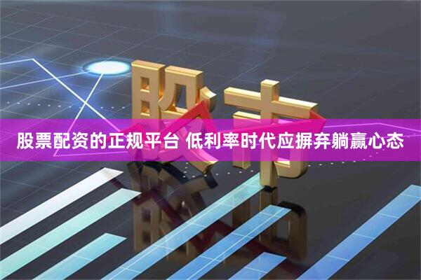 股票配资的正规平台 低利率时代应摒弃躺赢心态