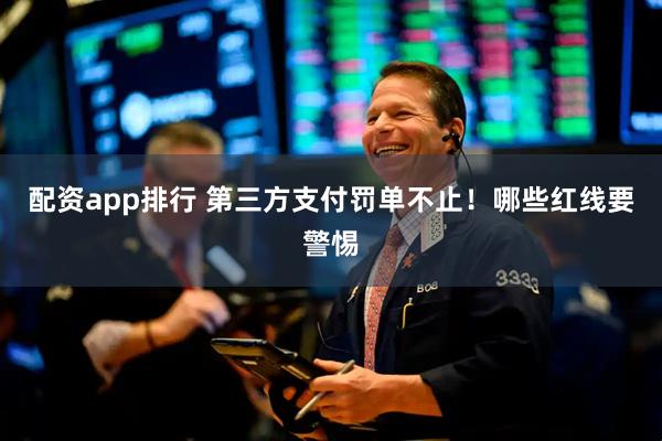 配资app排行 第三方支付罚单不止！哪些红线要警惕