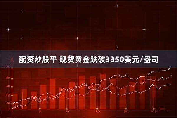 配资炒股平 现货黄金跌破3350美元/盎司