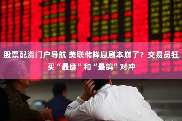 股票配资门户导航 美联储降息剧本崩了？交易员狂买“最鹰”和“最鸽”对冲