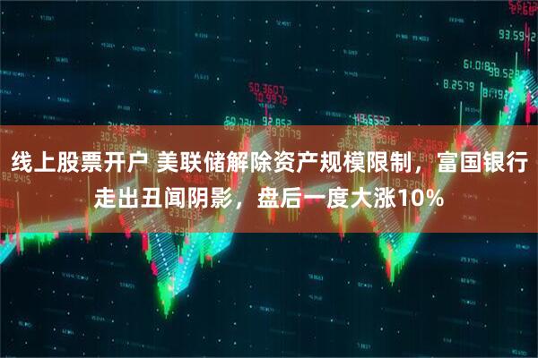 线上股票开户 美联储解除资产规模限制，富国银行走出丑闻阴影，盘后一度大涨10%