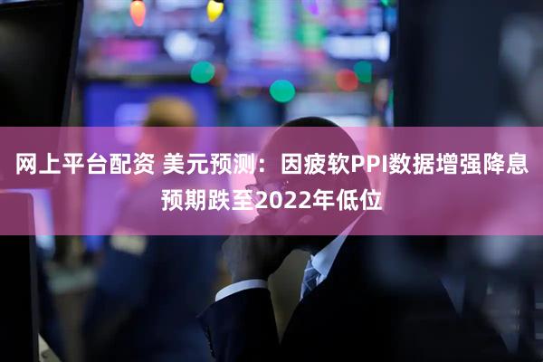 网上平台配资 美元预测：因疲软PPI数据增强降息预期跌至2022年低位