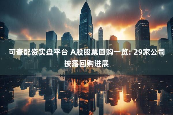 可查配资实盘平台 A股股票回购一览: 29家公司披露回购进展