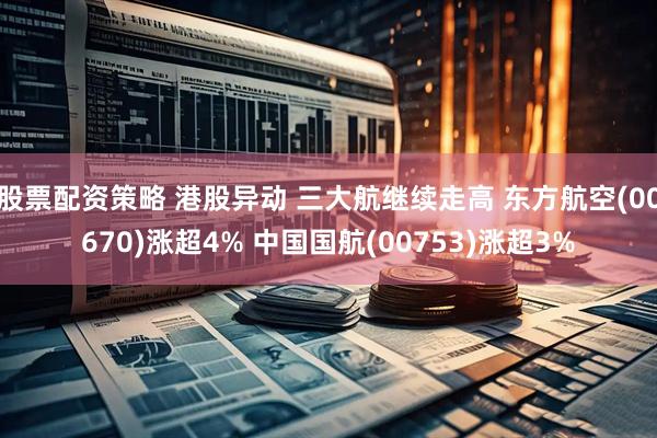 股票配资策略 港股异动 三大航继续走高 东方航空(00670)涨超4% 中国国航(00753)涨超3%