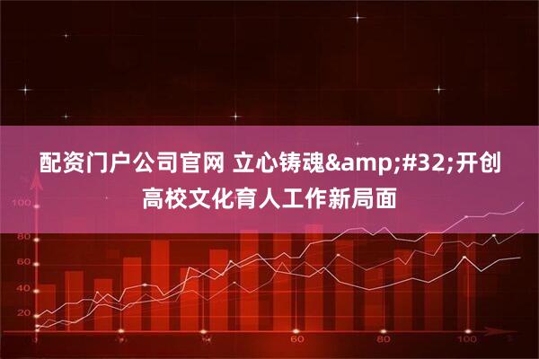 配资门户公司官网 立心铸魂&#32;开创高校文化育人工作新局面