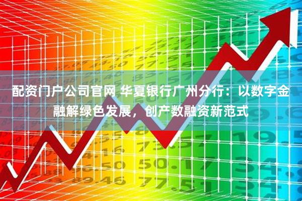 配资门户公司官网 华夏银行广州分行：以数字金融解绿色发展，创产数融资新范式