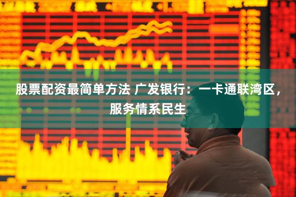 股票配资最简单方法 广发银行：一卡通联湾区，服务情系民生