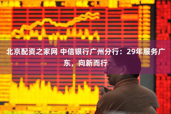 北京配资之家网 中信银行广州分行：29年服务广东，向新而行