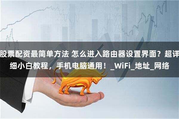 股票配资最简单方法 怎么进入路由器设置界面？超详细小白教程，手机电脑通用！_WiFi_地址_网络