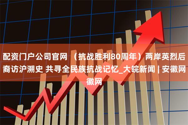 配资门户公司官网 （抗战胜利80周年）两岸英烈后裔访沪溯史 共寻全民族抗战记忆_大皖新闻 | 安徽网