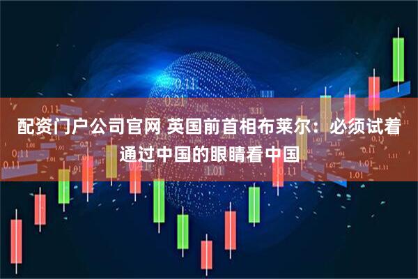 配资门户公司官网 英国前首相布莱尔：必须试着通过中国的眼睛看中国