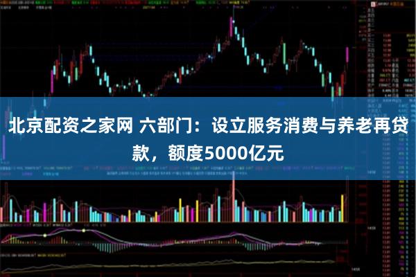 北京配资之家网 六部门：设立服务消费与养老再贷款，额度5000亿元