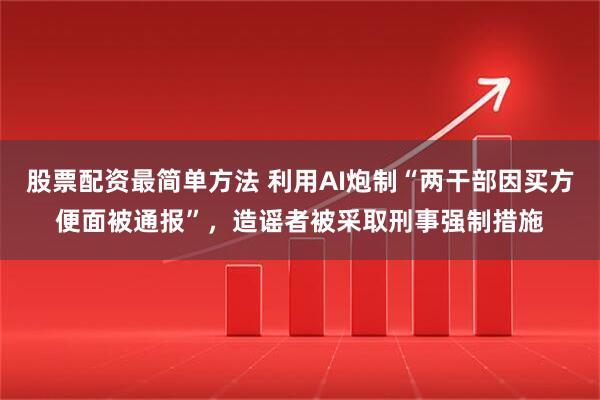 股票配资最简单方法 利用AI炮制“两干部因买方便面被通报”，造谣者被采取刑事强制措施