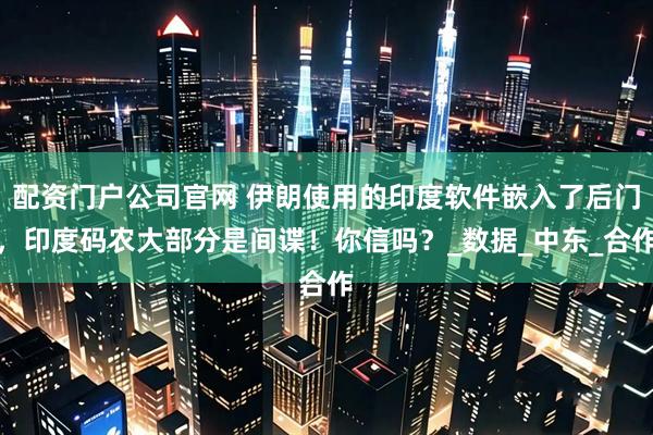 配资门户公司官网 伊朗使用的印度软件嵌入了后门，印度码农大部分是间谍！你信吗？_数据_中东_合作
