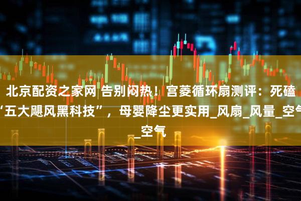 北京配资之家网 告别闷热！宫菱循环扇测评：死磕“五大飓风黑科技”，母婴降尘更实用_风扇_风量_空气