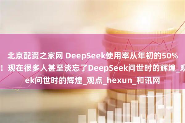 北京配资之家网 DeepSeek使用率从年初的50%，暴跌至目前的3%！现在很多人甚至淡忘了DeepSeek问世时的辉煌_观点_hexun_和讯网