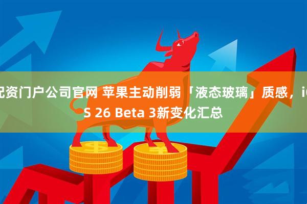 配资门户公司官网 苹果主动削弱「液态玻璃」质感，iOS 26 Beta 3新变化汇总