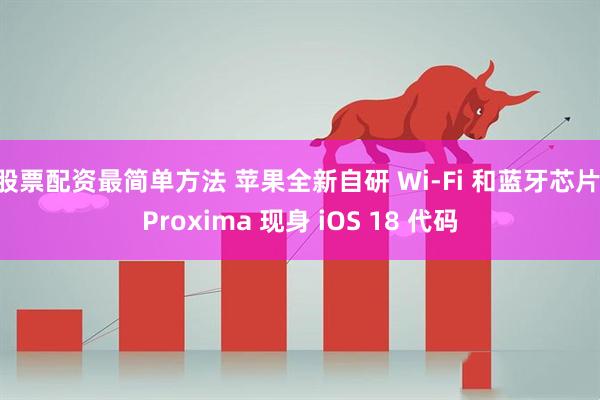 股票配资最简单方法 苹果全新自研 Wi-Fi 和蓝牙芯片 Proxima 现身 iOS 18 代码