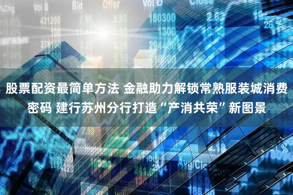 股票配资最简单方法 金融助力解锁常熟服装城消费密码 建行苏州分行打造“产消共荣”新图景