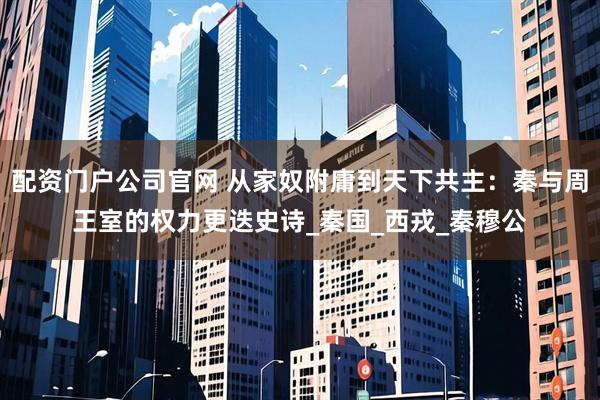 配资门户公司官网 从家奴附庸到天下共主：秦与周王室的权力更迭史诗_秦国_西戎_秦穆公