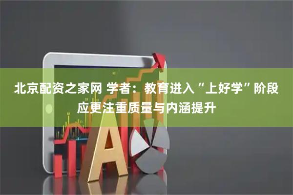 北京配资之家网 学者：教育进入“上好学”阶段应更注重质量与内涵提升