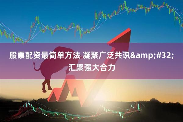 股票配资最简单方法 凝聚广泛共识&#32;汇聚强大合力