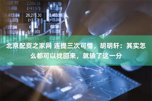 北京配资之家网 连提三次可惜，胡明轩：其实怎么都可以找回来，就输了这一分