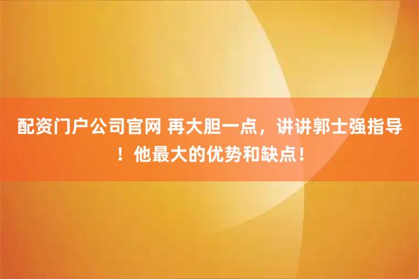 配资门户公司官网 再大胆一点，讲讲郭士强指导！他最大的优势和缺点！