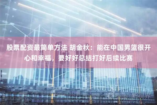 股票配资最简单方法 胡金秋：能在中国男篮很开心和幸福，要好好总结打好后续比赛