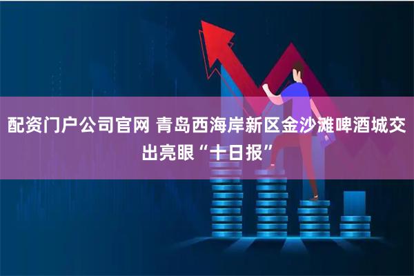配资门户公司官网 青岛西海岸新区金沙滩啤酒城交出亮眼“十日报”