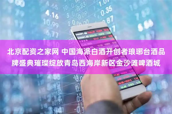 北京配资之家网 中国海派白酒开创者琅琊台酒品牌盛典璀璨绽放青岛西海岸新区金沙滩啤酒城