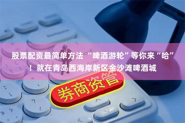 股票配资最简单方法 “啤酒游轮”等你来“哈”！就在青岛西海岸新区金沙滩啤酒城
