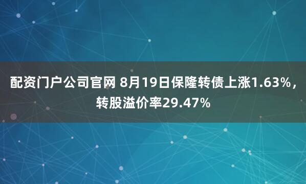 配资门户公司官网 8月19日保隆转债上涨1.63%，转股溢价率29.47%