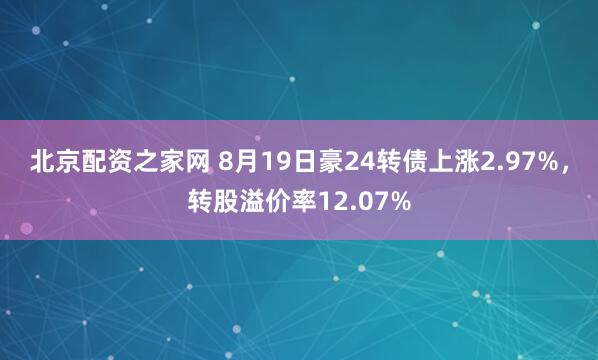 北京配资之家网 8月19日豪24转债上涨2.97%，转股溢价率12.07%