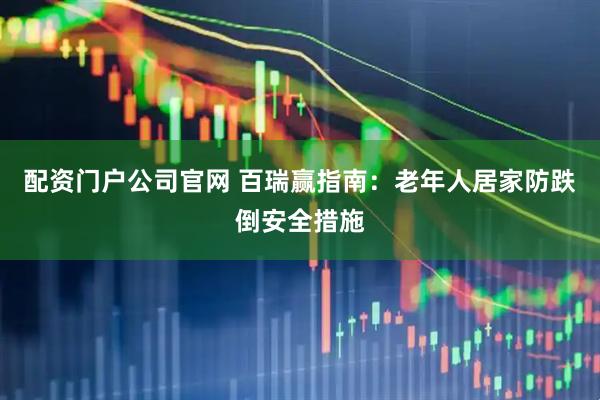 配资门户公司官网 百瑞赢指南：老年人居家防跌倒安全措施