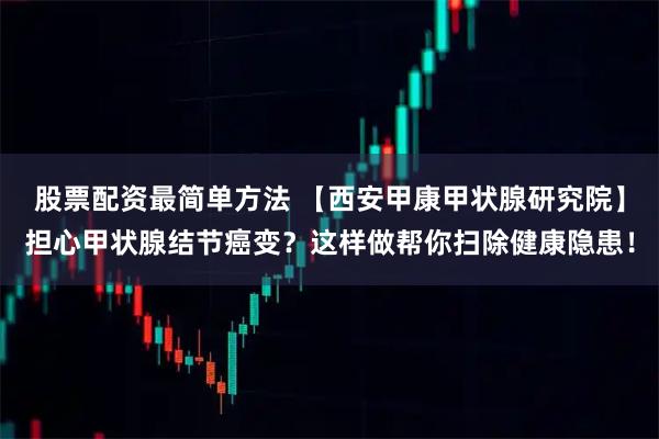 股票配资最简单方法 【西安甲康甲状腺研究院】担心甲状腺结节癌变？这样做帮你扫除健康隐患！