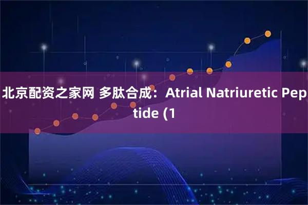 北京配资之家网 多肽合成：Atrial Natriuretic Peptide (1