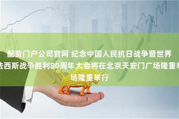 配资门户公司官网 纪念中国人民抗日战争暨世界反法西斯战争胜利80周年大会将在北京天安门广场隆重举行