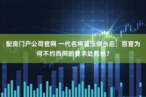 配资门户公司官网 一代名将蓝玉倒台后，百官为何不约而同的要求处死他？