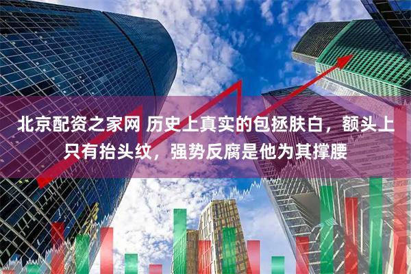 北京配资之家网 历史上真实的包拯肤白，额头上只有抬头纹，强势反腐是他为其撑腰