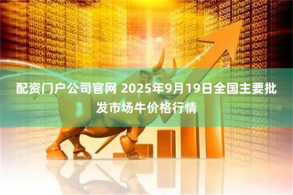配资门户公司官网 2025年9月19日全国主要批发市场牛价格行情