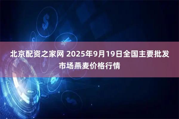 北京配资之家网 2025年9月19日全国主要批发市场燕麦价格行情