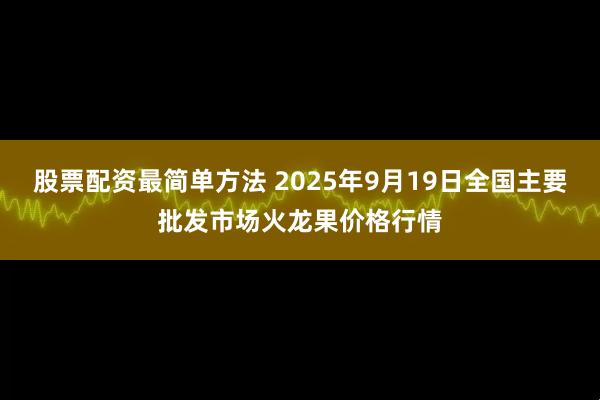 股票配资最简单方法 2025年9月19日全国主要批发市场火龙果价格行情