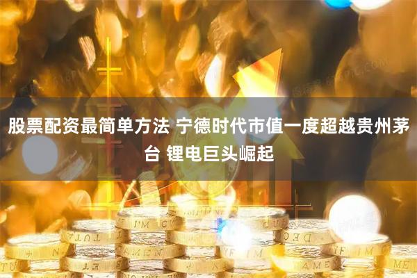股票配资最简单方法 宁德时代市值一度超越贵州茅台 锂电巨头崛起