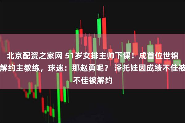 北京配资之家网 51岁女排主帅下课！成首位世锦赛后解约主教练，球迷：那赵勇呢？ 泽托娃因成绩不佳被解约