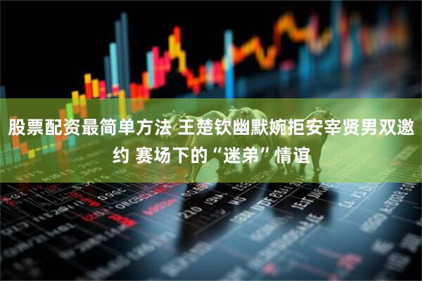 股票配资最简单方法 王楚钦幽默婉拒安宰贤男双邀约 赛场下的“迷弟”情谊