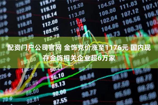 配资门户公司官网 金饰克价涨至1176元 国内现存金饰相关企业超6万家