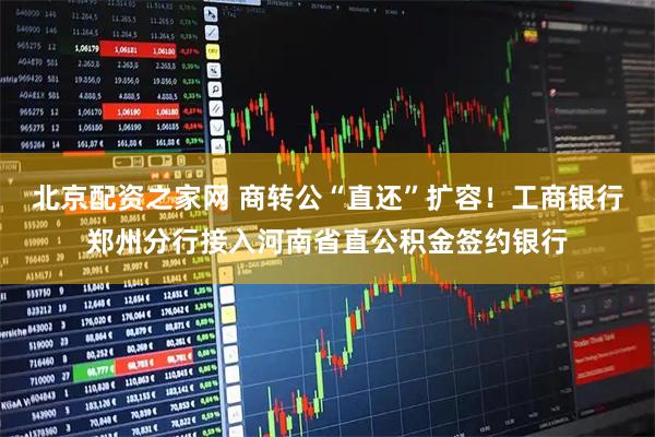 北京配资之家网 商转公“直还”扩容！工商银行郑州分行接入河南省直公积金签约银行