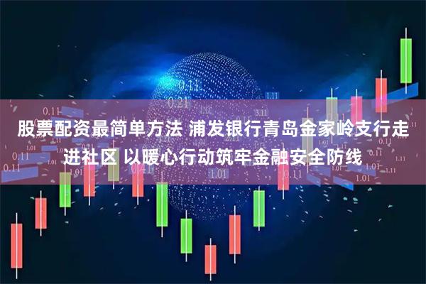 股票配资最简单方法 浦发银行青岛金家岭支行走进社区 以暖心行动筑牢金融安全防线