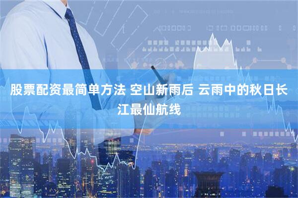 股票配资最简单方法 空山新雨后 云雨中的秋日长江最仙航线